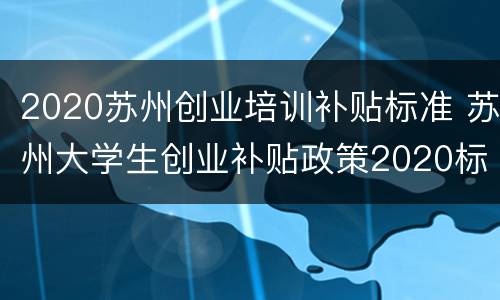 2020苏州创业培训补贴标准 苏州大学生创业补贴政策2020标准