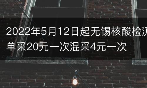 2022年5月12日起无锡核酸检测单采20元一次混采4元一次