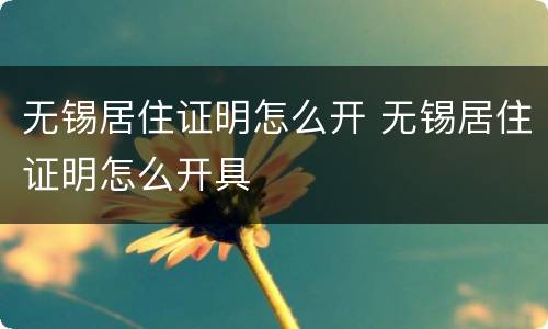 无锡居住证明怎么开 无锡居住证明怎么开具
