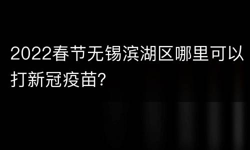 2022春节无锡滨湖区哪里可以打新冠疫苗？