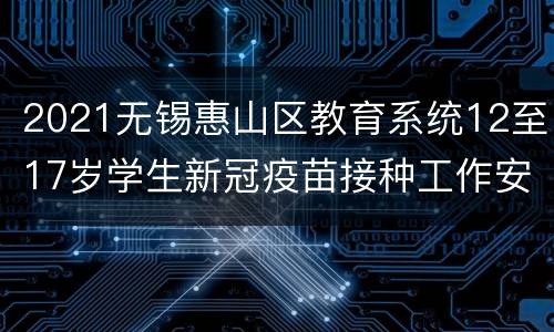 2021无锡惠山区教育系统12至17岁学生新冠疫苗接种工作安排