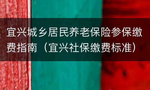 宜兴城乡居民养老保险参保缴费指南（宜兴社保缴费标准）