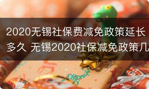 2020无锡社保费减免政策延长多久 无锡2020社保减免政策几个月