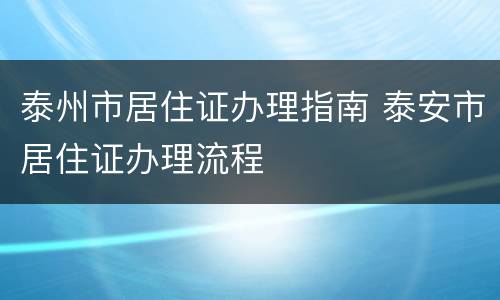 泰州市居住证办理指南 泰安市居住证办理流程