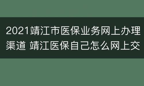 2021靖江市医保业务网上办理渠道 靖江医保自己怎么网上交
