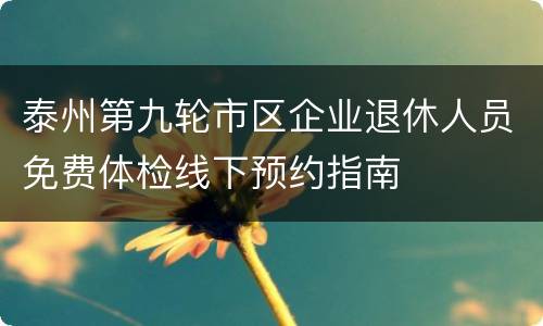 泰州第九轮市区企业退休人员免费体检线下预约指南