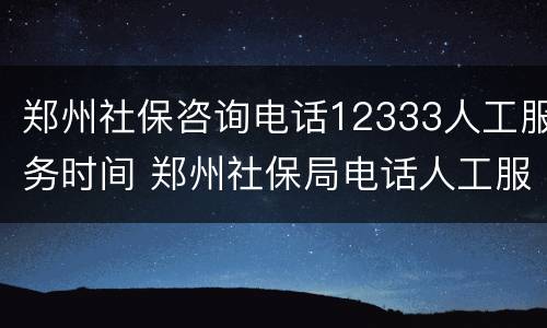郑州社保咨询电话12333人工服务时间 郑州社保局电话人工服务是多少