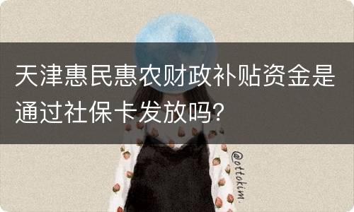 天津惠民惠农财政补贴资金是通过社保卡发放吗？