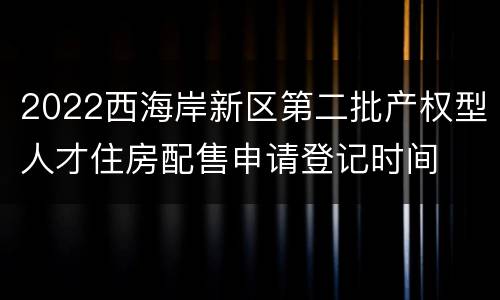 2022西海岸新区第二批产权型人才住房配售申请登记时间