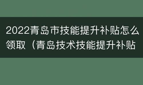 2022青岛市技能提升补贴怎么领取（青岛技术技能提升补贴什么时候发放）