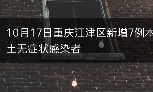 10月17日重庆江津区新增7例本土无症状感染者