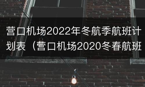 营口机场2022年冬航季航班计划表（营口机场2020冬春航班）