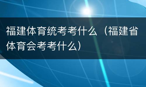 福建体育统考考什么（福建省体育会考考什么）