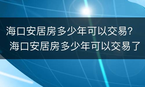 海口安居房多少年可以交易？ 海口安居房多少年可以交易了