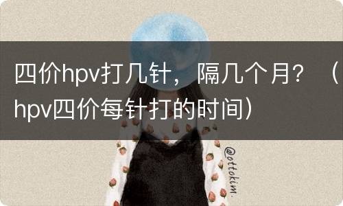 四价hpv打几针，隔几个月？（hpv四价每针打的时间）