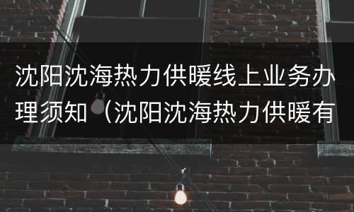 沈阳沈海热力供暖线上业务办理须知（沈阳沈海热力供暖有限责任公司缴费公众号）