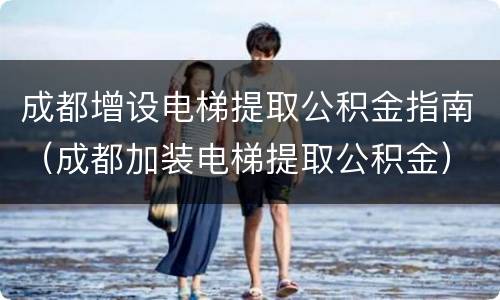 成都增设电梯提取公积金指南（成都加装电梯提取公积金）