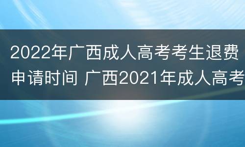 2022年广西成人高考考生退费申请时间 广西2021年成人高考报名截止时间