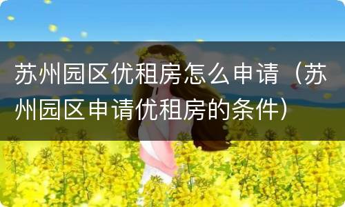 苏州园区优租房怎么申请（苏州园区申请优租房的条件）