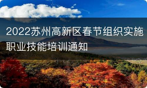 2022苏州高新区春节组织实施职业技能培训通知