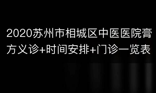 2020苏州市相城区中医医院膏方义诊+时间安排+门诊一览表