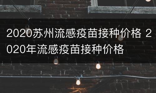 2020苏州流感疫苗接种价格 2020年流感疫苗接种价格