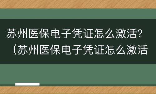 苏州医保电子凭证怎么激活？（苏州医保电子凭证怎么激活）
