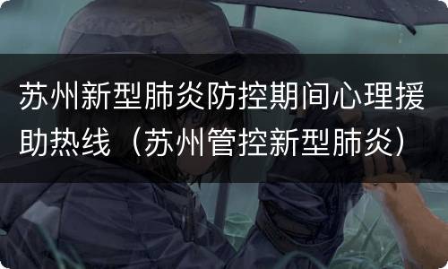苏州新型肺炎防控期间心理援助热线（苏州管控新型肺炎）