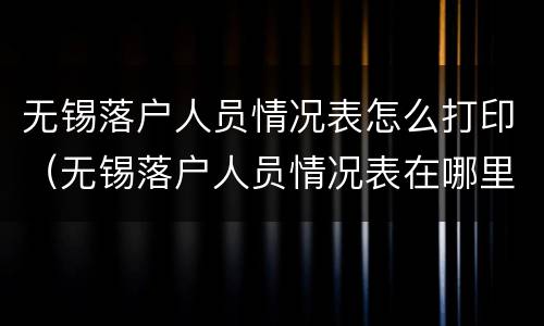 无锡落户人员情况表怎么打印（无锡落户人员情况表在哪里打开）
