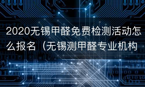 2020无锡甲醛免费检测活动怎么报名（无锡测甲醛专业机构一次多少钱）