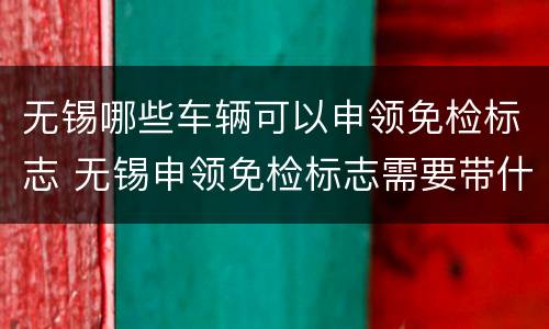 无锡哪些车辆可以申领免检标志 无锡申领免检标志需要带什么证件