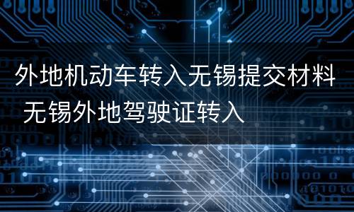 外地机动车转入无锡提交材料 无锡外地驾驶证转入