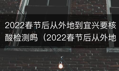 2022春节后从外地到宜兴要核酸检测吗（2022春节后从外地到宜兴要核酸检测吗现在）