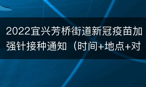 2022宜兴芳桥街道新冠疫苗加强针接种通知（时间+地点+对象）