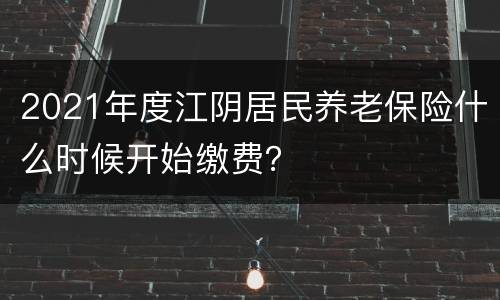 2021年度江阴居民养老保险什么时候开始缴费？