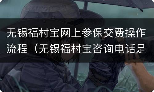 无锡福村宝网上参保交费操作流程（无锡福村宝咨询电话是多少）