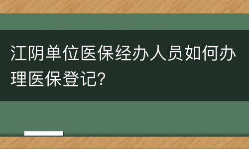 江阴单位医保经办人员如何办理医保登记？