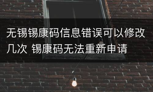 无锡锡康码信息错误可以修改几次 锡康码无法重新申请