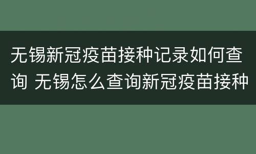 无锡新冠疫苗接种记录如何查询 无锡怎么查询新冠疫苗接种记录