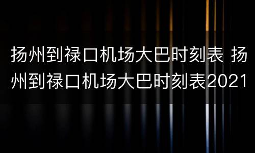 扬州到禄口机场大巴时刻表 扬州到禄口机场大巴时刻表2021