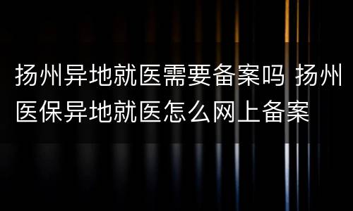 扬州异地就医需要备案吗 扬州医保异地就医怎么网上备案