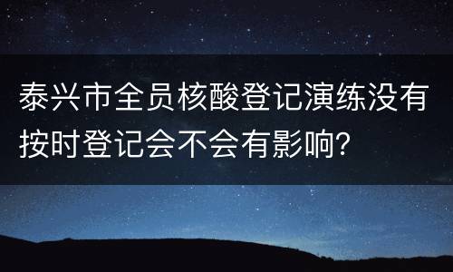 泰兴市全员核酸登记演练没有按时登记会不会有影响？