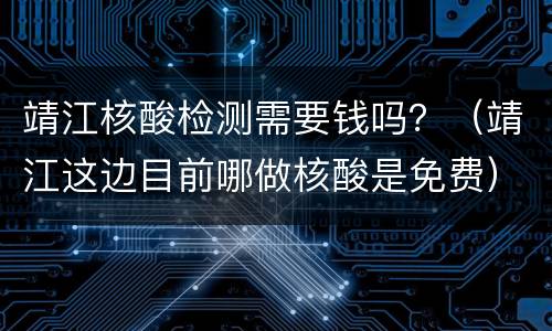 靖江核酸检测需要钱吗？（靖江这边目前哪做核酸是免费）