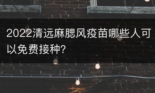2022清远麻腮风疫苗哪些人可以免费接种？