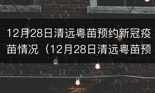 12月28日清远粤苗预约新冠疫苗情况（12月28日清远粤苗预约新冠疫苗情况怎么样）