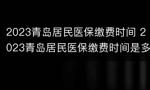 2023青岛居民医保缴费时间 2023青岛居民医保缴费时间是多少