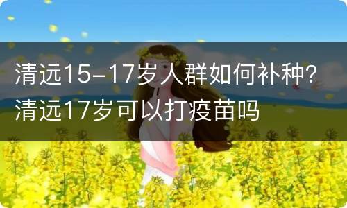清远15-17岁人群如何补种？ 清远17岁可以打疫苗吗