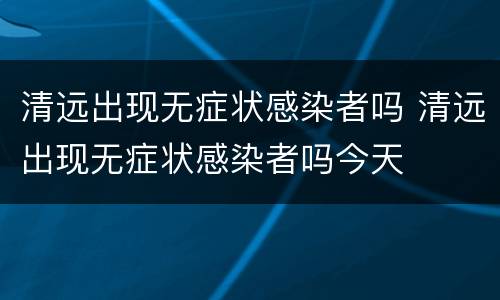 清远出现无症状感染者吗 清远出现无症状感染者吗今天