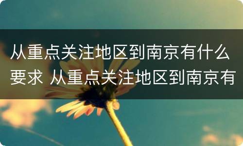 从重点关注地区到南京有什么要求 从重点关注地区到南京有什么要求吗