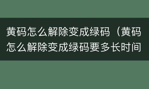 黄码怎么解除变成绿码（黄码怎么解除变成绿码要多长时间）